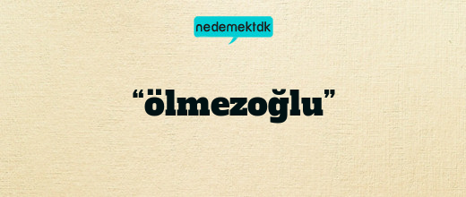“ölmezoğlu”