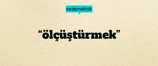 “ölçüştürmek”