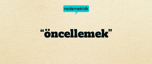 “öncellemek”