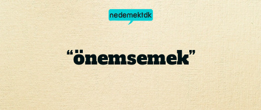 “önemsemek”