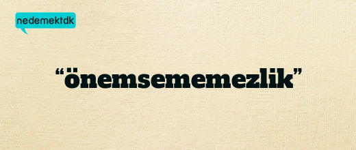 “önemsememezlik”