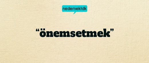 “önemsetmek”