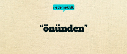 “önünden”