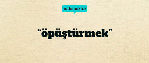 “öpüştürmek”