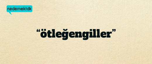 “ötleğengiller”