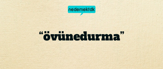 “övünedurma”