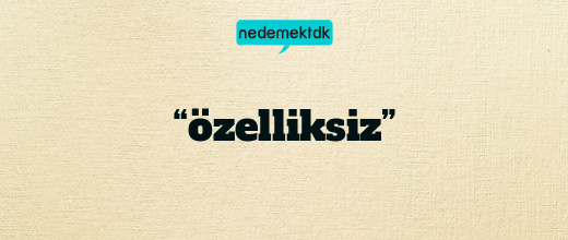 “özelliksiz”