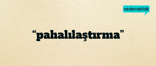 “pahalılaştırma”