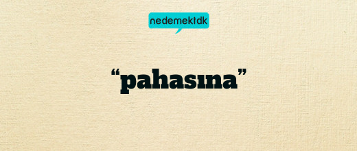 “pahasına”
