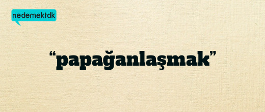 “papağanlaşmak”