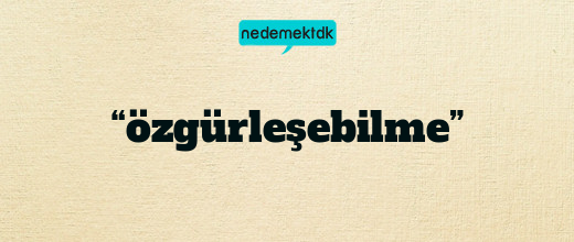 “özgürleşebilme”