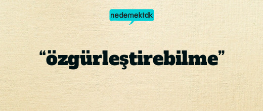 “özgürleştirebilme”