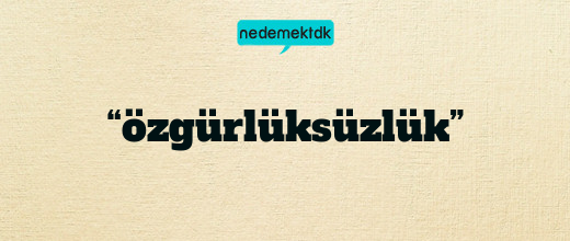 “özgürlüksüzlük”