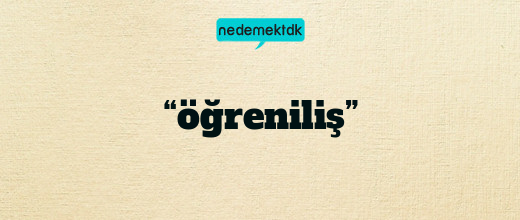 “öğreniliş”