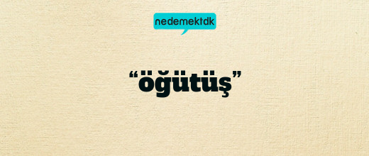 “öğütüş”