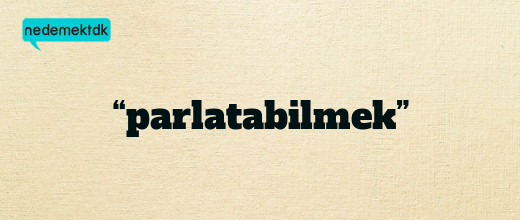 “parlatabilmek”