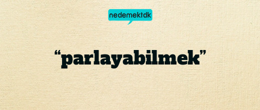 “parlayabilmek”