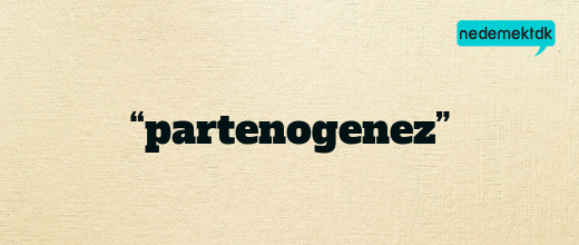 “partenogenez”