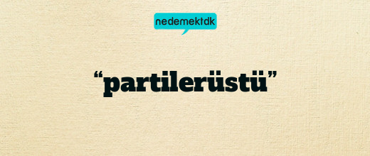 “partilerüstü”