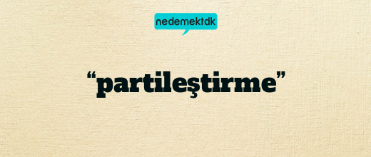 “partileştirme”