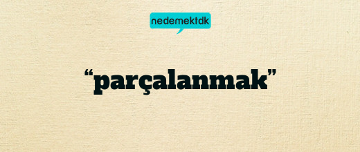 “parçalanmak”