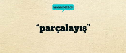“parçalayış”