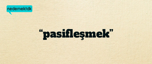 “pasifleşmek”
