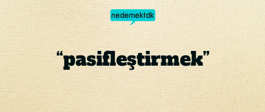 “pasifleştirmek”