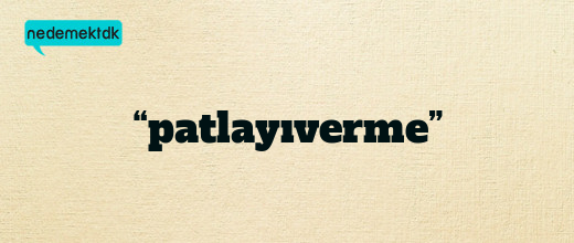 “patlayıverme”