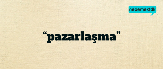 “pazarlaşma”