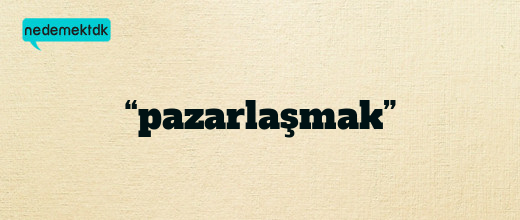 “pazarlaşmak”