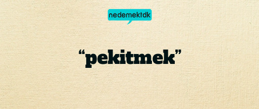 “pekitmek”