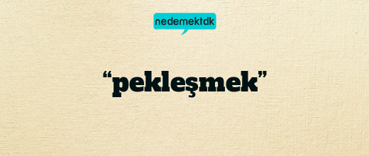 “pekleşmek”