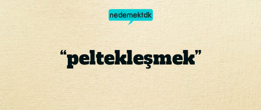 “peltekleşmek”
