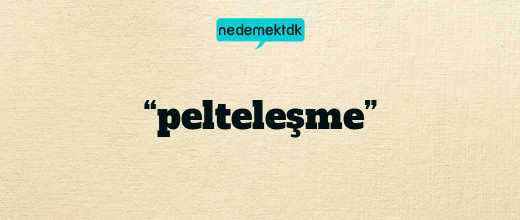 “pelteleşme”