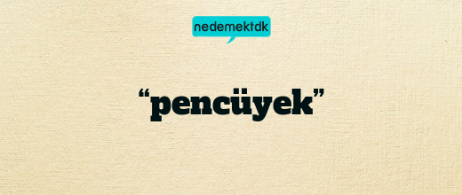 “pencüyek”