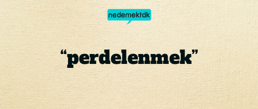 “perdelenmek”