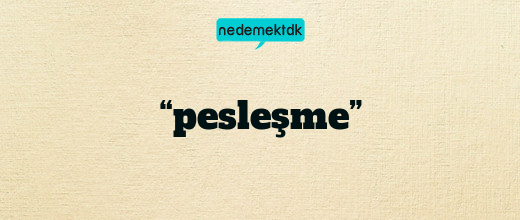 “pesleşme”