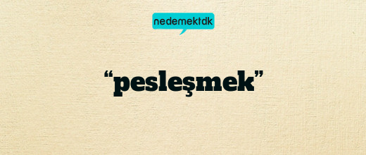 “pesleşmek”