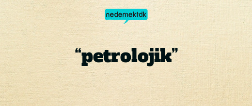 “petrolojik”