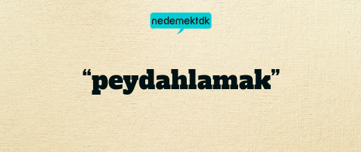 “peydahlamak”