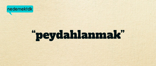 “peydahlanmak”