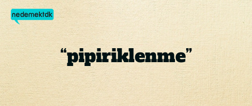 “pipiriklenme”