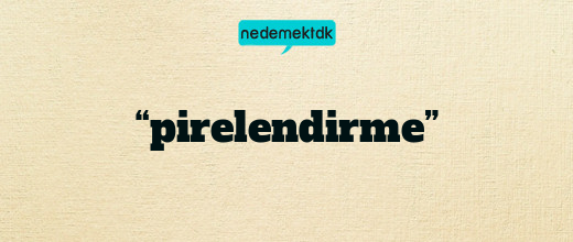 “pirelendirme”