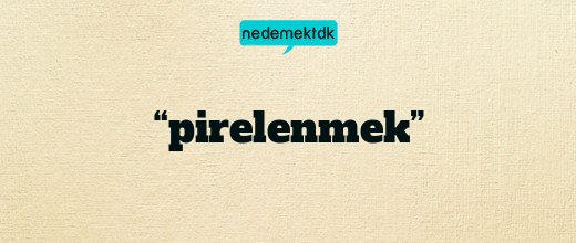 “pirelenmek”
