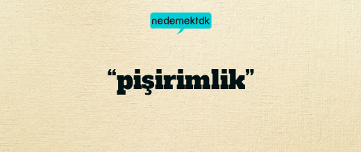 “pişirimlik”