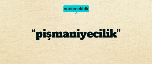 “pişmaniyecilik”