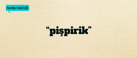 “pişpirik”