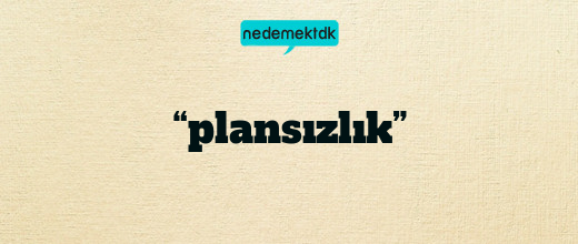 “plansızlık”