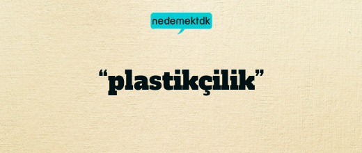 “plastikçilik”